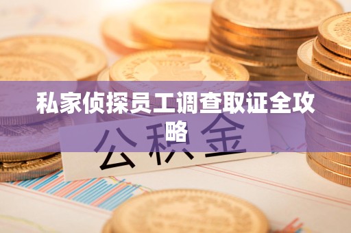 长汀私家侦探员工调查取证全攻略