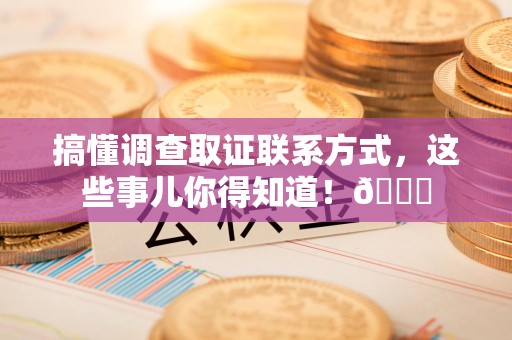 长汀搞懂调查取证联系方式，这些事儿你得知道！😎